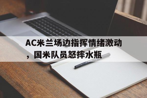 AC米兰场边指挥情绪激动，国米队员怒摔水瓶